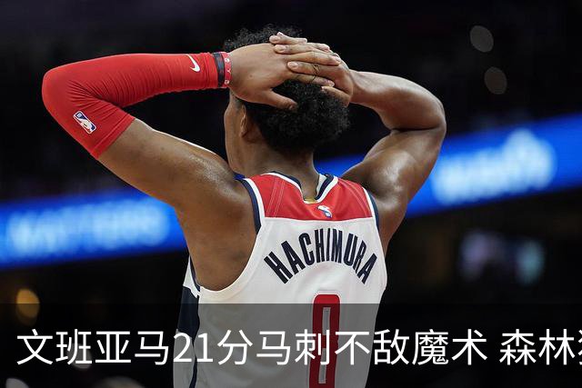 文班亚马21分马刺不敌魔术 森林狼大胜独行侠